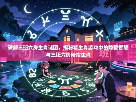 破解三班六房生肖谜团,揭秘猜生肖游戏中的隐藏智慧与三班六房所指生肖 破解三班六房生肖谜团,揭秘猜生肖游戏中的隐藏智慧与三班六房所指生肖