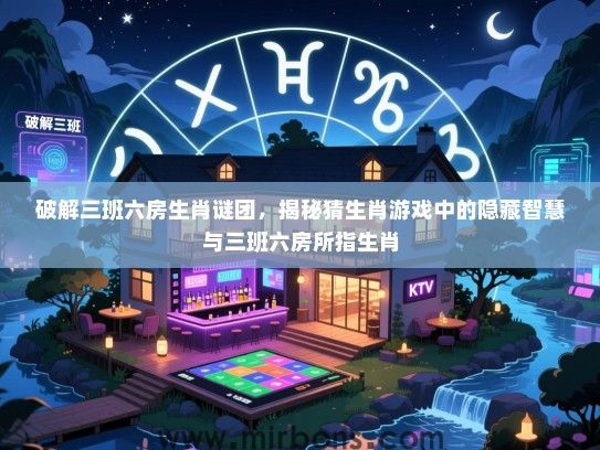 破解三班六房生肖谜团,揭秘猜生肖游戏中的隐藏智慧与三班六房所指生肖 破解三班六房生肖谜团,揭秘猜生肖游戏中的隐藏智慧与三班六房所指生肖