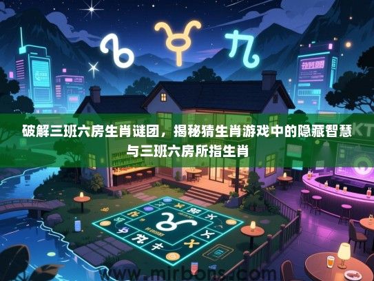 破解三班六房生肖谜团,揭秘猜生肖游戏中的隐藏智慧与三班六房所指生肖 破解三班六房生肖谜团,揭秘猜生肖游戏中的隐藏智慧与三班六房所指生肖