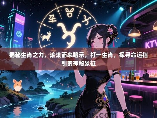 揭秘生肖之力,滚滚而来暗示,打一生肖,探寻命运指引的神秘象征 揭秘生肖之力,滚滚而来暗示,打一生肖,探寻命运指引的神秘象征