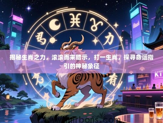 揭秘生肖之力,滚滚而来暗示,打一生肖,探寻命运指引的神秘象征 揭秘生肖之力,滚滚而来暗示,打一生肖,探寻命运指引的神秘象征