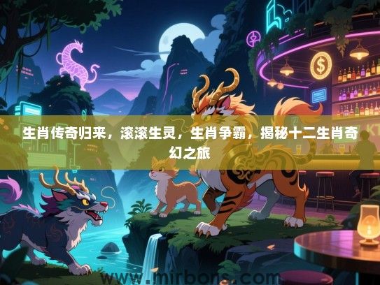 生肖传奇归来，滚滚生灵，生肖争霸，揭秘十二生肖奇幻之旅