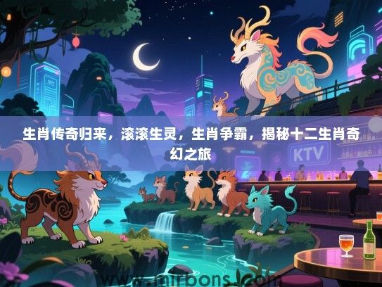 生肖传奇归来，滚滚生灵，生肖争霸，揭秘十二生肖奇幻之旅