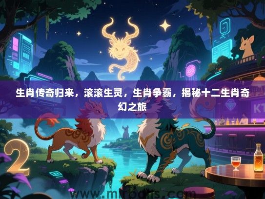 生肖传奇归来，滚滚生灵，生肖争霸，揭秘十二生肖奇幻之旅