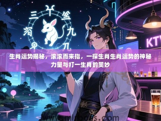 生肖运势揭秘,滚滚而来指,一探生肖生肖运势的神秘力量与打一生肖的奥妙 生肖运势揭秘,滚滚而来指,一探生肖生肖运势的神秘力量与打一生肖的奥妙