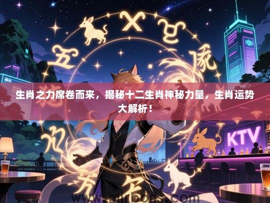 生肖之力席卷而来,揭秘十二生肖神秘力量,生肖运势大解析! 生肖之力席卷而来,揭秘十二生肖神秘力量,生肖运势大解析!