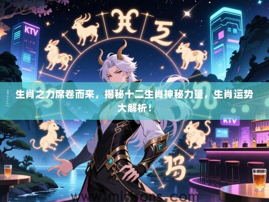 生肖之力席卷而来,揭秘十二生肖神秘力量,生肖运势大解析! 生肖之力席卷而来,揭秘十二生肖神秘力量,生肖运势大解析!