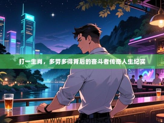 打一生肖,多劳多得背后的奋斗者传奇人生纪实 打一生肖,多劳多得背后的奋斗者传奇人生纪实