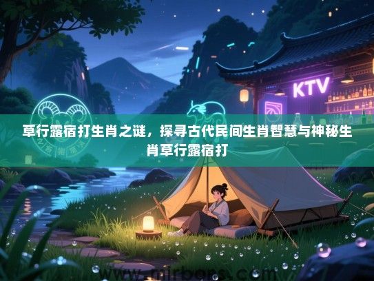 草行露宿打生肖之谜，探寻古代民间生肖智慧与神秘生肖草行露宿打