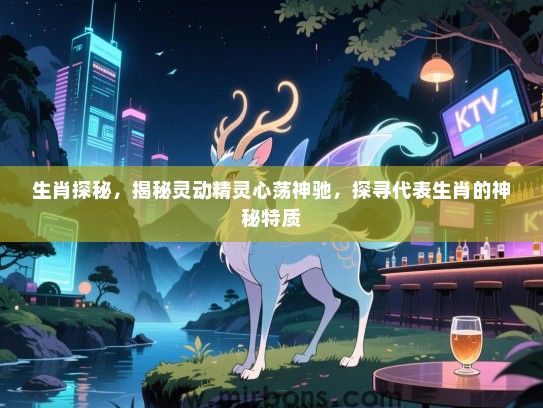 生肖探秘,揭秘灵动精灵心荡神驰,探寻代表生肖的神秘特质 生肖探秘,揭秘灵动精灵心荡神驰,探寻代表生肖的神秘特质