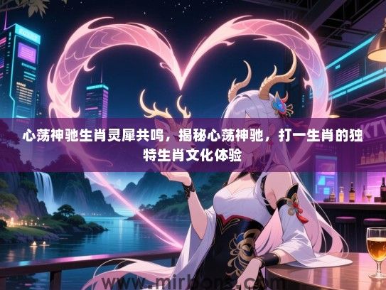 心荡神驰生肖灵犀共鸣,揭秘心荡神驰,打一生肖的独特生肖文化体验 心荡神驰生肖灵犀共鸣,揭秘心荡神驰,打一生肖的独特生肖文化体验