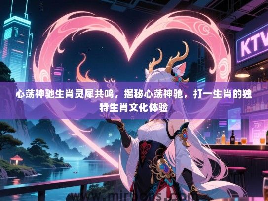 心荡神驰生肖灵犀共鸣,揭秘心荡神驰,打一生肖的独特生肖文化体验 心荡神驰生肖灵犀共鸣,揭秘心荡神驰,打一生肖的独特生肖文化体验