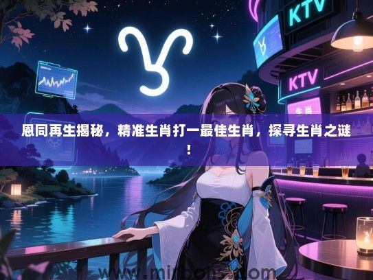 恩同再生揭秘,精准生肖打一最佳生肖,探寻生肖之谜! 恩同再生揭秘,精准生肖打一最佳生肖,探寻生肖之谜!