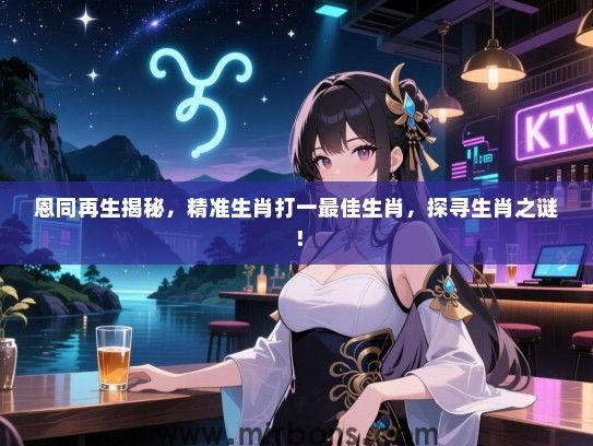 恩同再生揭秘,精准生肖打一最佳生肖,探寻生肖之谜! 恩同再生揭秘,精准生肖打一最佳生肖,探寻生肖之谜!