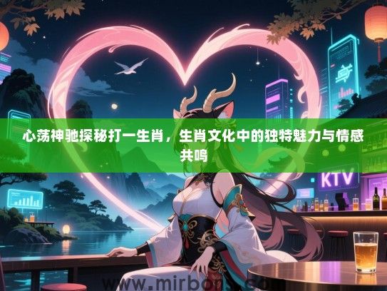 心荡神驰探秘打一生肖,生肖文化中的独特魅力与情感共鸣 心荡神驰探秘打一生肖,生肖文化中的独特魅力与情感共鸣