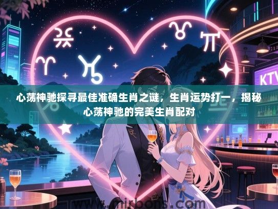 心荡神驰探寻最佳准确生肖之谜,生肖运势打一,揭秘心荡神驰的完美生肖配对 心荡神驰探寻最佳准确生肖之谜,生肖运势打一,揭秘心荡神驰的完美生肖配对