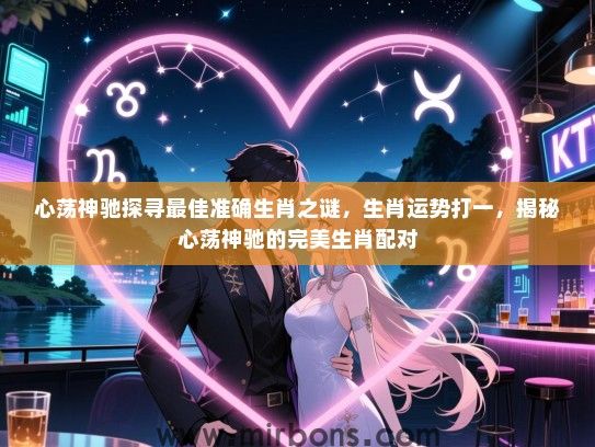 心荡神驰探寻最佳准确生肖之谜,生肖运势打一,揭秘心荡神驰的完美生肖配对 心荡神驰探寻最佳准确生肖之谜,生肖运势打一,揭秘心荡神驰的完美生肖配对