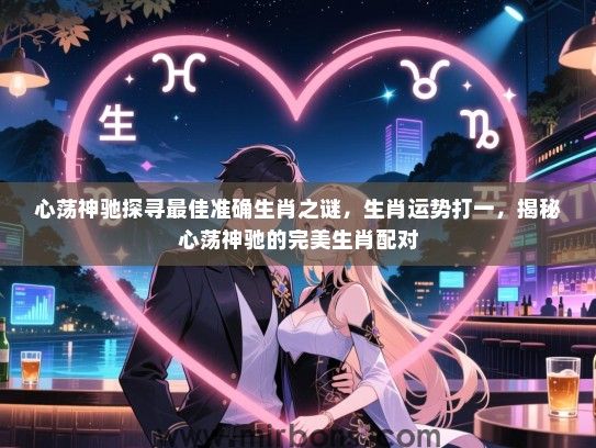 心荡神驰探寻最佳准确生肖之谜,生肖运势打一,揭秘心荡神驰的完美生肖配对 心荡神驰探寻最佳准确生肖之谜,生肖运势打一,揭秘心荡神驰的完美生肖配对