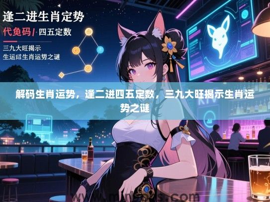 解码生肖运势,逢二进四五定数,三九大旺揭示生肖运势之谜 解码生肖运势,逢二进四五定数,三九大旺揭示生肖运势之谜