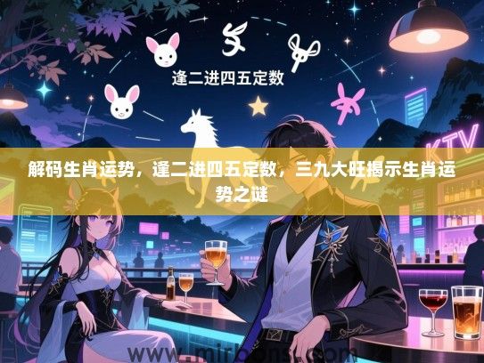 解码生肖运势,逢二进四五定数,三九大旺揭示生肖运势之谜 解码生肖运势,逢二进四五定数,三九大旺揭示生肖运势之谜