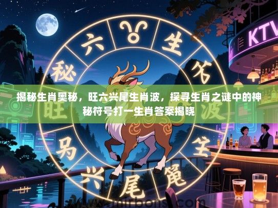 揭秘生肖奥秘,旺六兴尾生肖波,探寻生肖之谜中的神秘符号打一生肖答案揭晓 揭秘生肖奥秘,旺六兴尾生肖波,探寻生肖之谜中的神秘符号打一生肖答案揭晓