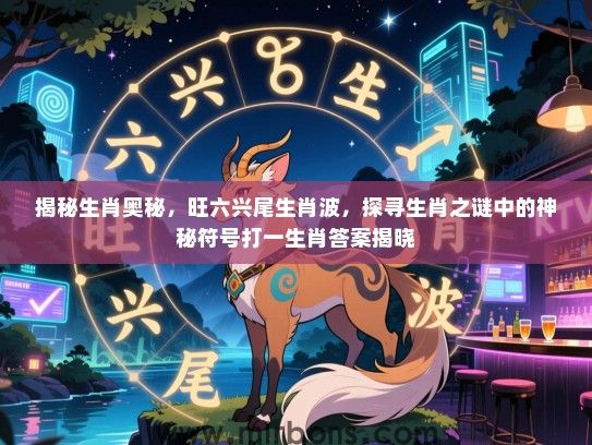 揭秘生肖奥秘,旺六兴尾生肖波,探寻生肖之谜中的神秘符号打一生肖答案揭晓 揭秘生肖奥秘,旺六兴尾生肖波,探寻生肖之谜中的神秘符号打一生肖答案揭晓