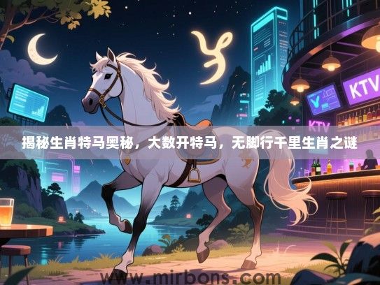 揭秘生肖特马奥秘，大数开特马，无脚行千里生肖之谜