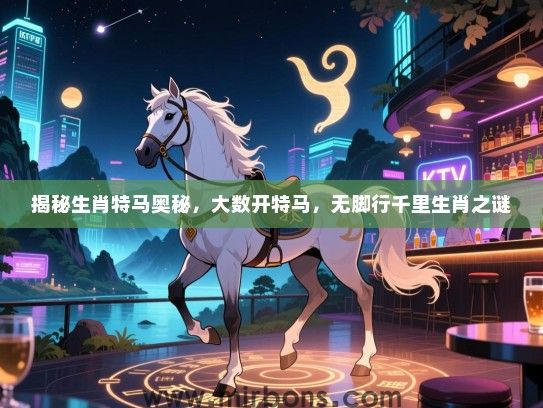 揭秘生肖特马奥秘，大数开特马，无脚行千里生肖之谜