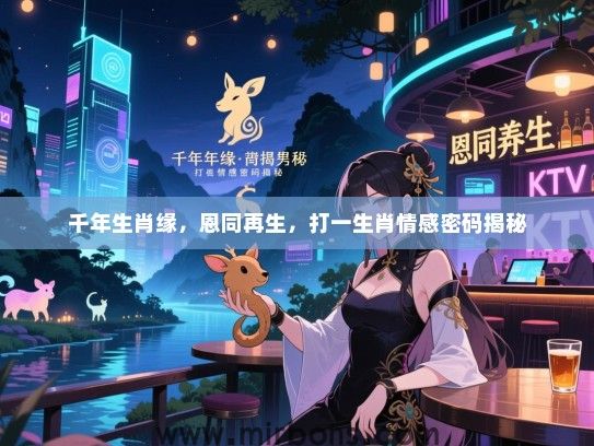 千年生肖缘,恩同再生,打一生肖情感密码揭秘 千年生肖缘,恩同再生,打一生肖情感密码揭秘