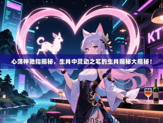 心荡神驰指揭秘,生肖中灵动之笔的生肖揭秘大揭秘! 心荡神驰指揭秘,生肖中灵动之笔的生肖揭秘大揭秘!