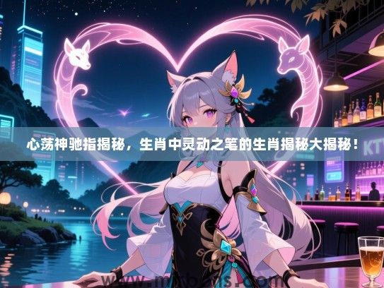心荡神驰指揭秘,生肖中灵动之笔的生肖揭秘大揭秘! 心荡神驰指揭秘,生肖中灵动之笔的生肖揭秘大揭秘!