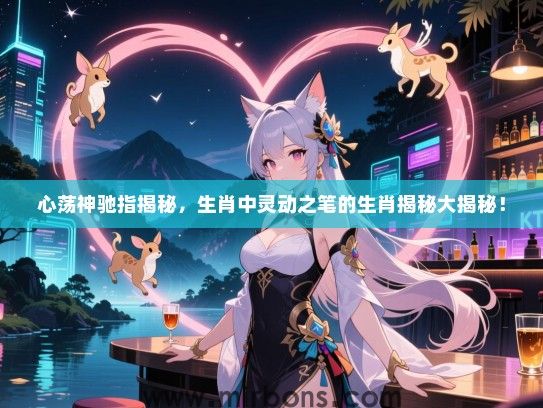 心荡神驰指揭秘,生肖中灵动之笔的生肖揭秘大揭秘! 心荡神驰指揭秘,生肖中灵动之笔的生肖揭秘大揭秘!