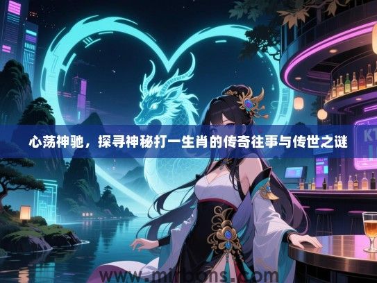 心荡神驰,探寻神秘打一生肖的传奇往事与传世之谜 心荡神驰,探寻神秘打一生肖的传奇往事与传世之谜