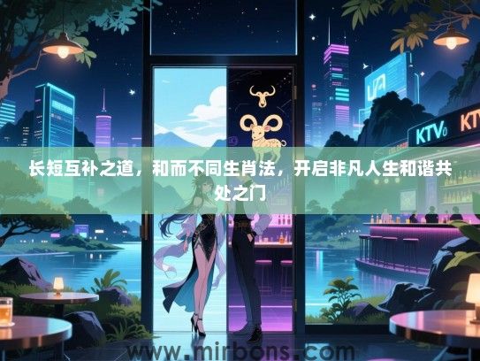 长短互补之道,和而不同生肖法,开启非凡人生和谐共处之门 长短互补之道,和而不同生肖法,开启非凡人生和谐共处之门