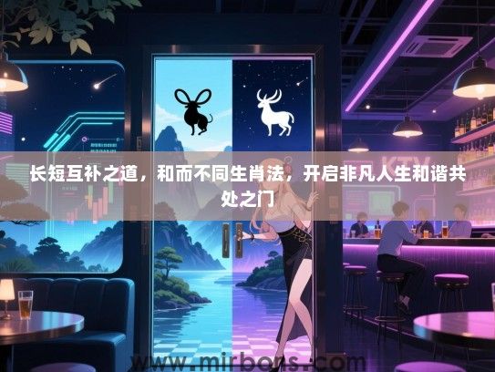 长短互补之道,和而不同生肖法,开启非凡人生和谐共处之门 长短互补之道,和而不同生肖法,开启非凡人生和谐共处之门