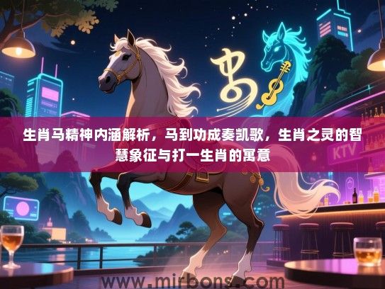 生肖马精神内涵解析,马到功成奏凯歌,生肖之灵的智慧象征与打一生肖的寓意 生肖马精神内涵解析,马到功成奏凯歌,生肖之灵的智慧象征与打一生肖的寓意