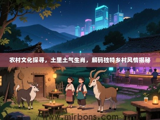 农村文化探寻,土里土气生肖,解码独特乡村风情揭秘 农村文化探寻,土里土气生肖,解码独特乡村风情揭秘