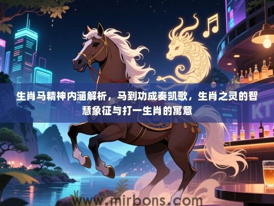 生肖马精神内涵解析,马到功成奏凯歌,生肖之灵的智慧象征与打一生肖的寓意 生肖马精神内涵解析,马到功成奏凯歌,生肖之灵的智慧象征与打一生肖的寓意