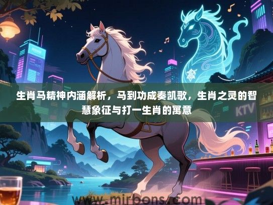 生肖马精神内涵解析,马到功成奏凯歌,生肖之灵的智慧象征与打一生肖的寓意 生肖马精神内涵解析,马到功成奏凯歌,生肖之灵的智慧象征与打一生肖的寓意