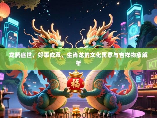 龙腾盛世,好事成双,生肖龙的文化寓意与吉祥物象解析 龙腾盛世,好事成双,生肖龙的文化寓意与吉祥物象解析