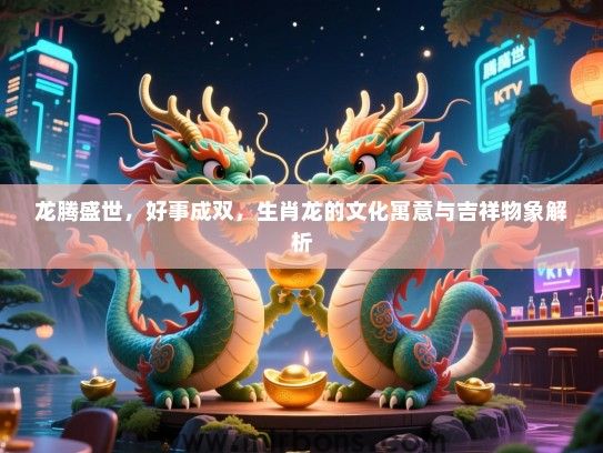 龙腾盛世,好事成双,生肖龙的文化寓意与吉祥物象解析 龙腾盛世,好事成双,生肖龙的文化寓意与吉祥物象解析