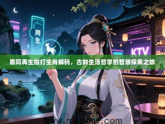 恩同再生指打生肖解码,古韵生活哲学的智慧探索之旅 恩同再生指打生肖解码,古韵生活哲学的智慧探索之旅
