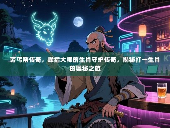 穷丐帮传奇,峰指大师的生肖守护传奇,揭秘打一生肖的奥秘之旅 穷丐帮传奇,峰指大师的生肖守护传奇,揭秘打一生肖的奥秘之旅