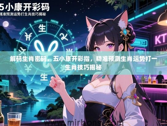 解码生肖密码,五小康开彩指,精准预测生肖运势打一生肖技巧揭秘 解码生肖密码,五小康开彩指,精准预测生肖运势打一生肖技巧揭秘