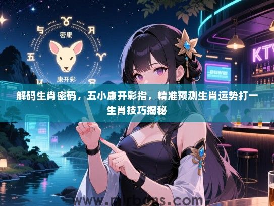 解码生肖密码,五小康开彩指,精准预测生肖运势打一生肖技巧揭秘 解码生肖密码,五小康开彩指,精准预测生肖运势打一生肖技巧揭秘