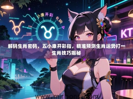 解码生肖密码,五小康开彩指,精准预测生肖运势打一生肖技巧揭秘 解码生肖密码,五小康开彩指,精准预测生肖运势打一生肖技巧揭秘