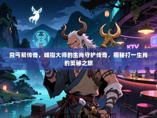 穷丐帮传奇,峰指大师的生肖守护传奇,揭秘打一生肖的奥秘之旅 穷丐帮传奇,峰指大师的生肖守护传奇,揭秘打一生肖的奥秘之旅