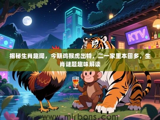 揭秘生肖趣闻,今期鸡猴虎出特,二一家里本田多,生肖谜题趣味解读 揭秘生肖趣闻,今期鸡猴虎出特,二一家里本田多,生肖谜题趣味解读