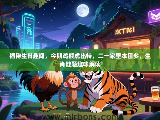 揭秘生肖趣闻,今期鸡猴虎出特,二一家里本田多,生肖谜题趣味解读 揭秘生肖趣闻,今期鸡猴虎出特,二一家里本田多,生肖谜题趣味解读