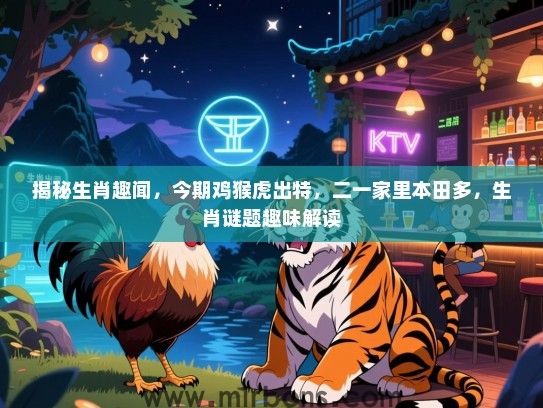 揭秘生肖趣闻,今期鸡猴虎出特,二一家里本田多,生肖谜题趣味解读 揭秘生肖趣闻,今期鸡猴虎出特,二一家里本田多,生肖谜题趣味解读